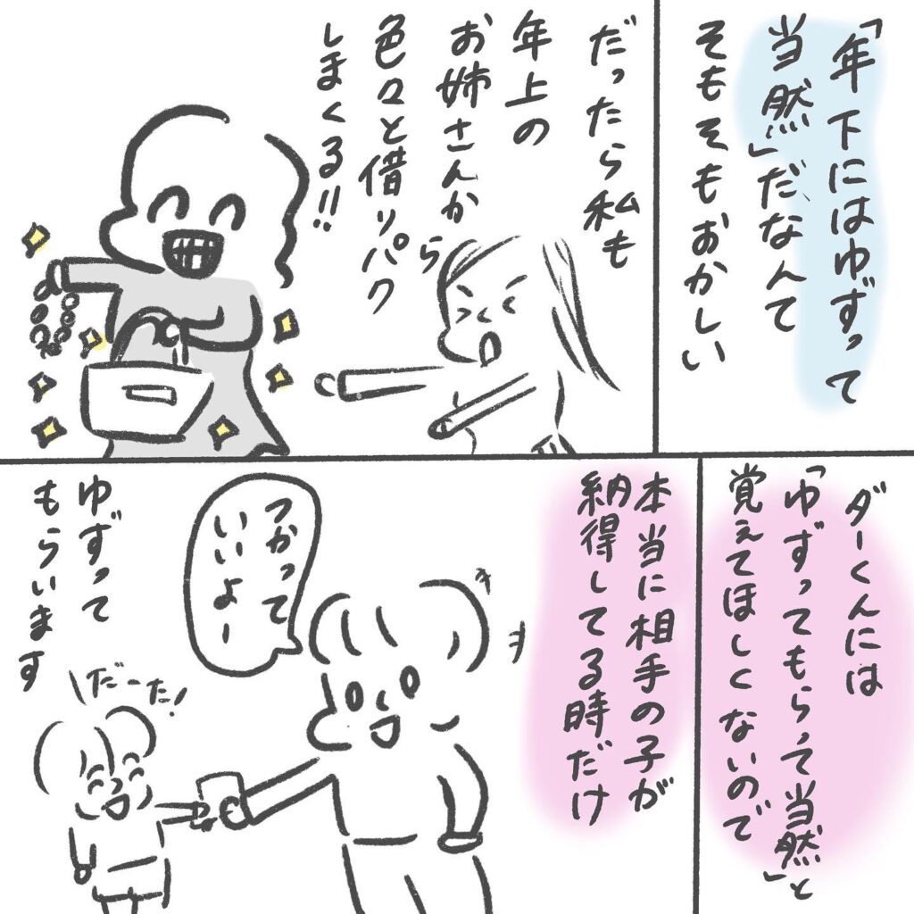 そもそも、「年下には譲って当然」と言うことがおかしい。大人の世界ではありえないし、もしそんなことがまかり通ったら、私は年上のお姉さまから色々と借りパクしまくります。「年下だから譲ってもらって当然」と覚えて欲しくないので、私は相手が本当に納得した時にだけ譲ってもらっています。