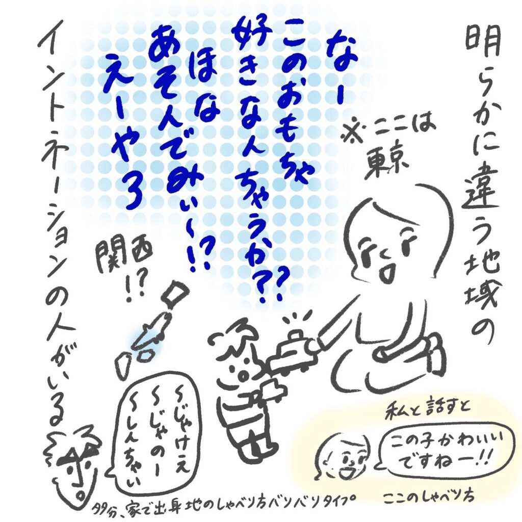 明らかに違う地域の方言の人がいる。東京なのに関西弁のママさんとか。話しかけるとこの地域の喋り方。多分、家族にだけ出身地の方言バリバリのタイプ。